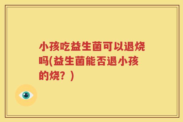 小孩吃益生菌可以退烧吗(益生菌能否退小孩的烧？)