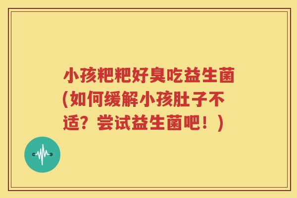 小孩粑粑好臭吃益生菌(如何缓解小孩肚子不适？尝试益生菌吧！)