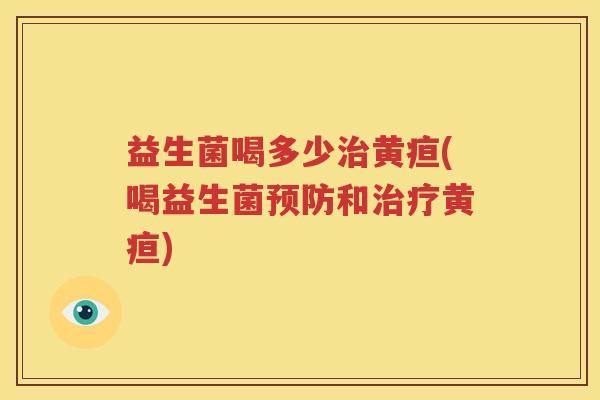 益生菌喝多少治黄疸(喝益生菌预防和治疗黄疸)