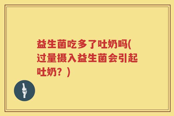 益生菌吃多了吐奶吗(过量摄入益生菌会引起吐奶？)