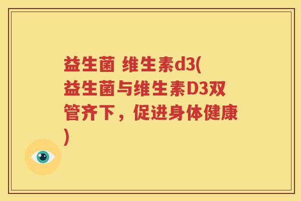 益生菌 维生素d3(益生菌与维生素D3双管齐下，促进身体健康)