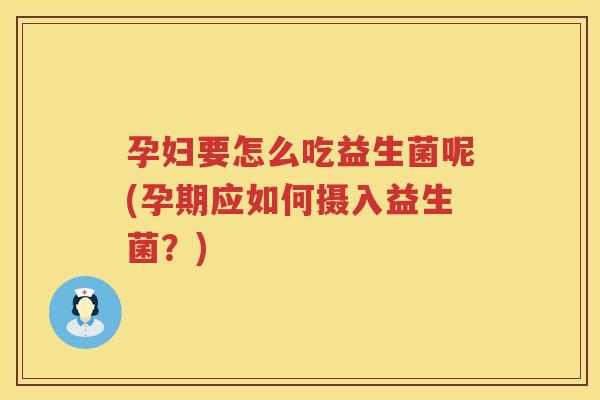 孕妇要怎么吃益生菌呢(孕期应如何摄入益生菌？)