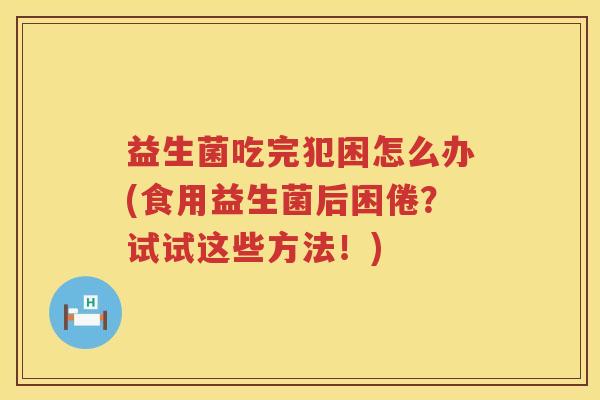 益生菌吃完犯困怎么办(食用益生菌后困倦？试试这些方法！)