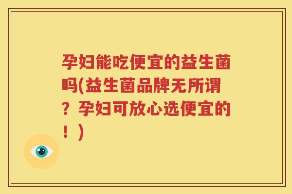 孕妇能吃便宜的益生菌吗(益生菌品牌无所谓？孕妇可放心选便宜的！)