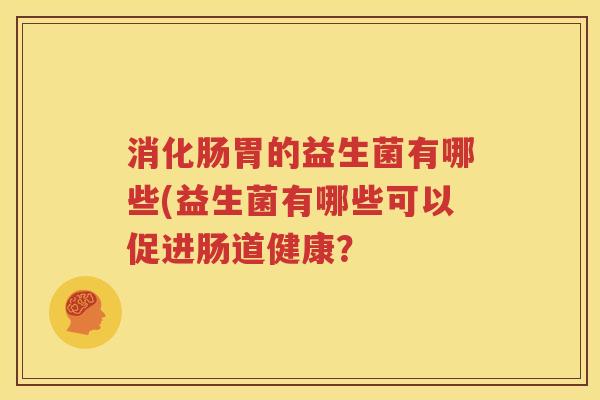 消化肠胃的益生菌有哪些(益生菌有哪些可以促进肠道健康？