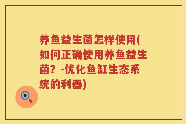 养鱼益生菌怎样使用(如何正确使用养鱼益生菌？-优化鱼缸生态系统的利器)