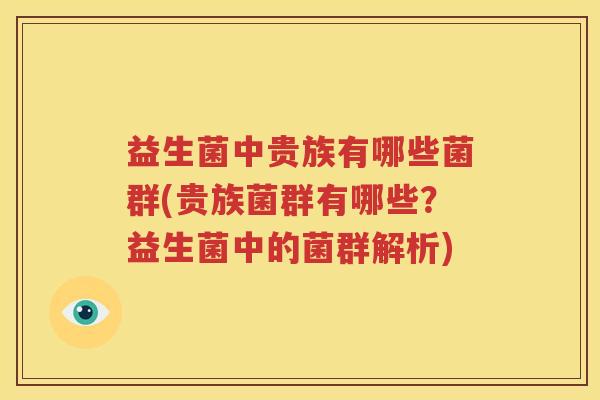 益生菌中贵族有哪些菌群(贵族菌群有哪些？益生菌中的菌群解析)