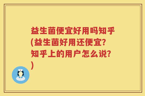 益生菌便宜好用吗知乎(益生菌好用还便宜？知乎上的用户怎么说？)