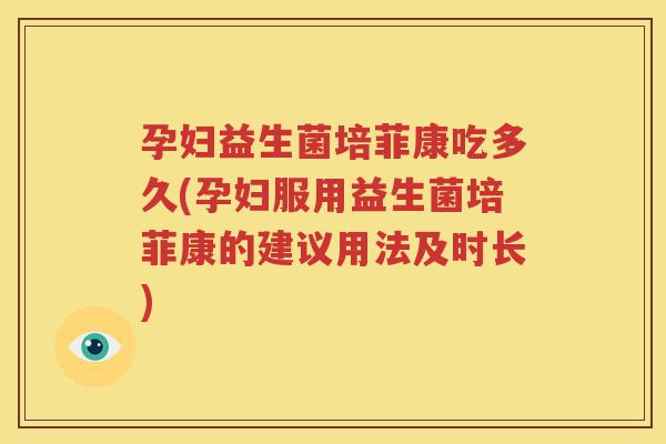 孕妇益生菌培菲康吃多久(孕妇服用益生菌培菲康的建议用法及时长)