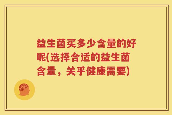 益生菌买多少含量的好呢(选择合适的益生菌含量，关乎健康需要)