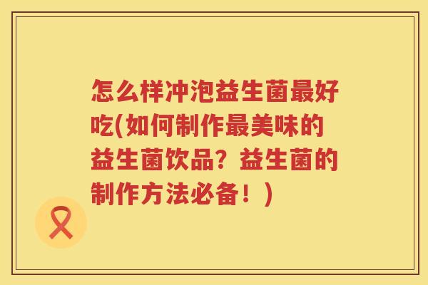 怎么样冲泡益生菌最好吃(如何制作最美味的益生菌饮品？益生菌的制作方法必备！)