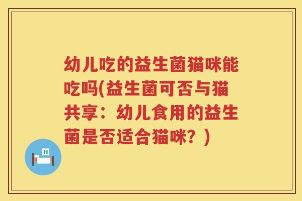 幼儿吃的益生菌猫咪能吃吗(益生菌可否与猫共享：幼儿食用的益生菌是否适合猫咪？)