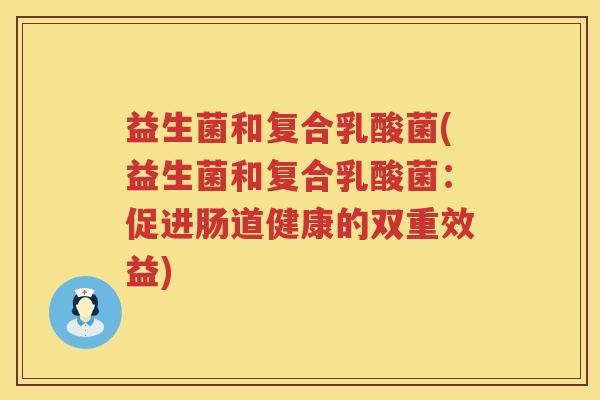 益生菌和复合乳酸菌(益生菌和复合乳酸菌：促进肠道健康的双重效益)
