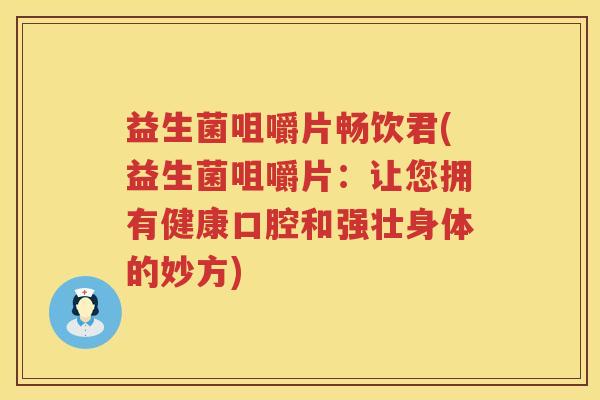 益生菌咀嚼片畅饮君(益生菌咀嚼片：让您拥有健康口腔和强壮身体的妙方)