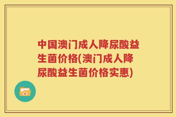 中国澳门成人降尿酸益生菌价格(澳门成人降尿酸益生菌价格实惠)