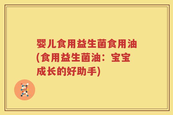 婴儿食用益生菌食用油(食用益生菌油：宝宝成长的好助手)