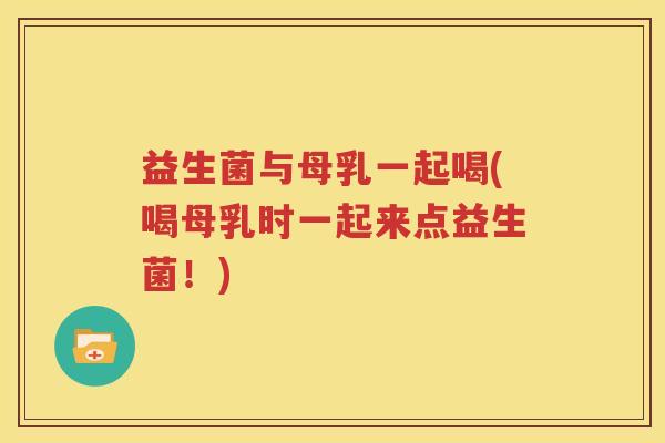 益生菌与母乳一起喝(喝母乳时一起来点益生菌！)