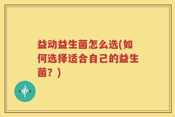 益动益生菌怎么选(如何选择适合自己的益生菌？)