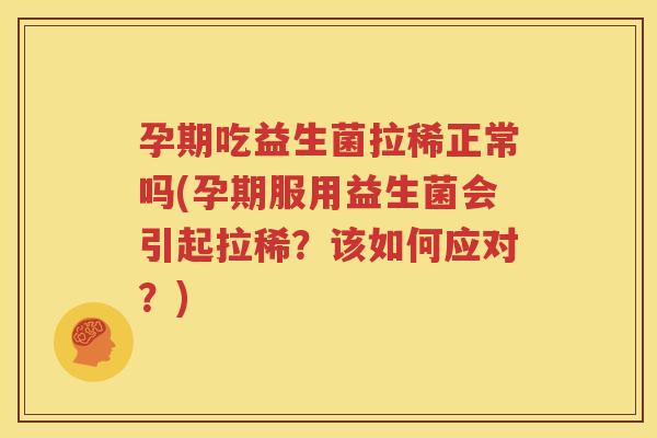 孕期吃益生菌拉稀正常吗(孕期服用益生菌会引起拉稀？该如何应对？)