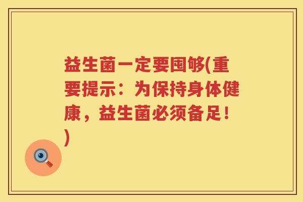 益生菌一定要囤够(重要提示：为保持身体健康，益生菌必须备足！)