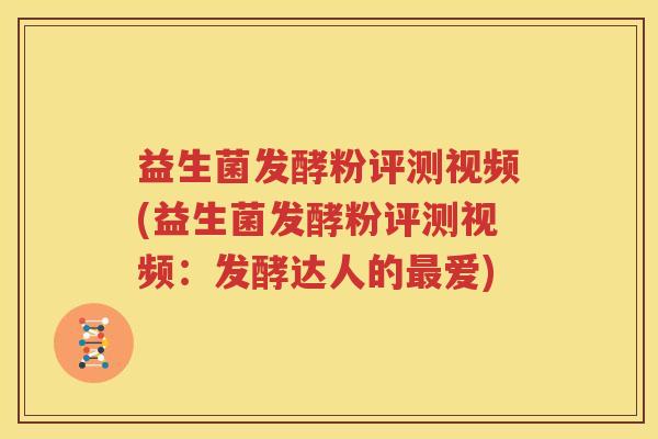 益生菌发酵粉评测视频(益生菌发酵粉评测视频：发酵达人的最爱)