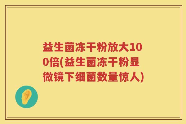 益生菌冻干粉放大100倍(益生菌冻干粉显微镜下细菌数量惊人)