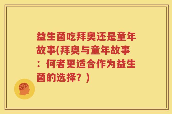 益生菌吃拜奥还是童年故事(拜奥与童年故事：何者更适合作为益生菌的选择？)