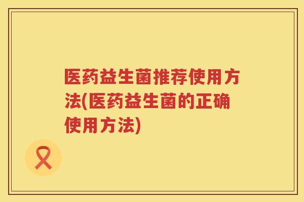 医药益生菌推荐使用方法(医药益生菌的正确使用方法)
