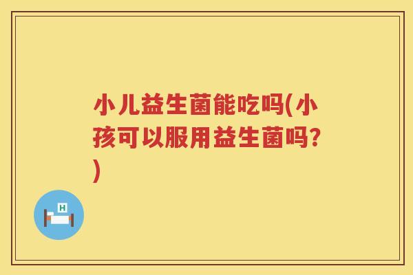 小儿益生菌能吃吗(小孩可以服用益生菌吗？)