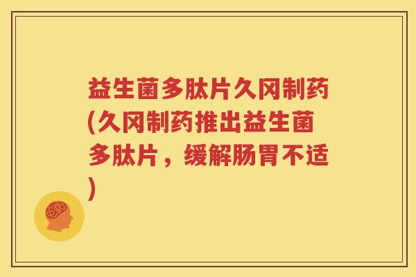 益生菌多肽片久冈制药(久冈制药推出益生菌多肽片，缓解肠胃不适)
