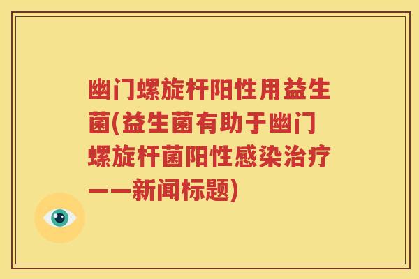 幽门螺旋杆阳性用益生菌(益生菌有助于幽门螺旋杆菌阳性感染治疗——新闻标题)