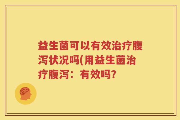 益生菌可以有效治疗腹泻状况吗(用益生菌治疗腹泻：有效吗？