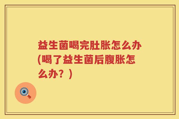 益生菌喝完肚胀怎么办(喝了益生菌后腹胀怎么办？)