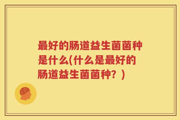 最好的肠道益生菌菌种是什么(什么是最好的肠道益生菌菌种？)