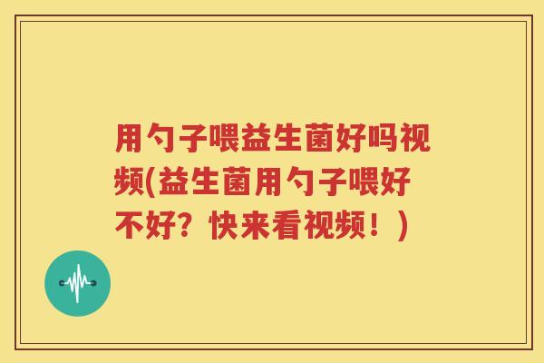 用勺子喂益生菌好吗视频(益生菌用勺子喂好不好？快来看视频！)