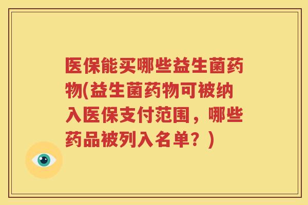 医保能买哪些益生菌药物(益生菌药物可被纳入医保支付范围，哪些药品被列入名单？)