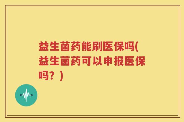 益生菌药能刷医保吗(益生菌药可以申报医保吗？)