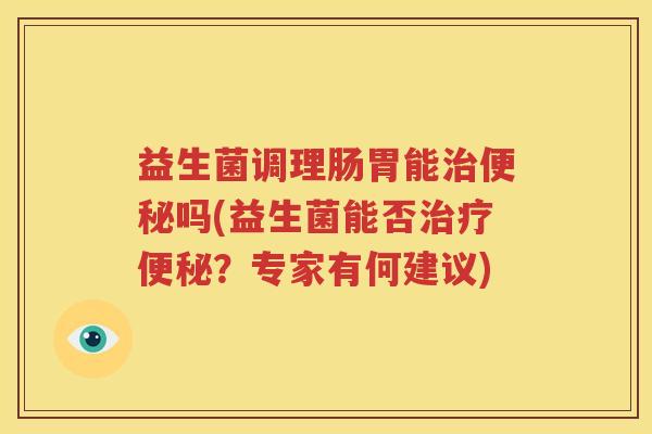 益生菌调理肠胃能治便秘吗(益生菌能否治疗便秘？专家有何建议)