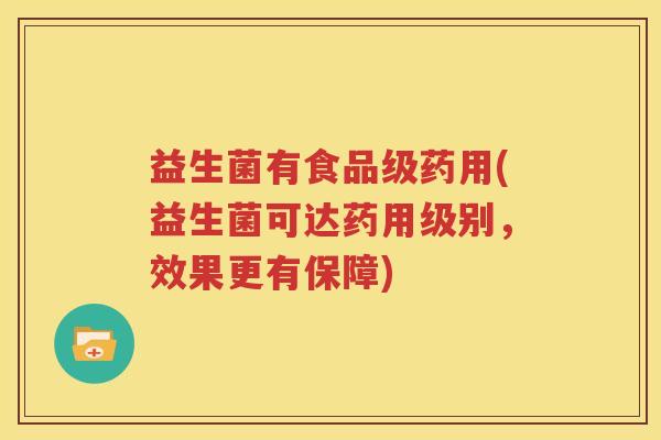 益生菌有食品级药用(益生菌可达药用级别，效果更有保障)