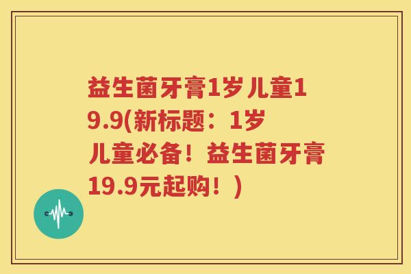 益生菌牙膏1岁儿童19.9(新标题：1岁儿童必备！益生菌牙膏19.9元起购！)