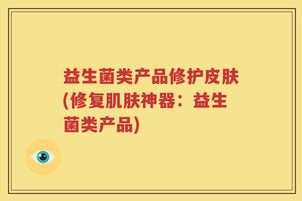 益生菌类产品修护皮肤(修复肌肤神器：益生菌类产品)