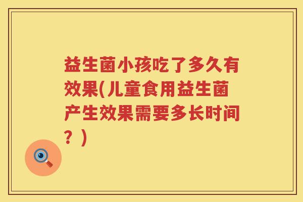 益生菌小孩吃了多久有效果(儿童食用益生菌产生效果需要多长时间？)