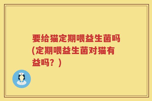 要给猫定期喂益生菌吗(定期喂益生菌对猫有益吗？)