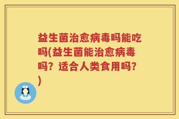 益生菌治愈病毒吗能吃吗(益生菌能治愈病毒吗？适合人类食用吗？)