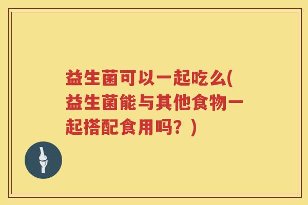 益生菌可以一起吃么(益生菌能与其他食物一起搭配食用吗？)