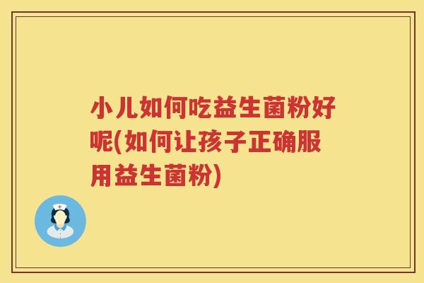 小儿如何吃益生菌粉好呢(如何让孩子正确服用益生菌粉)