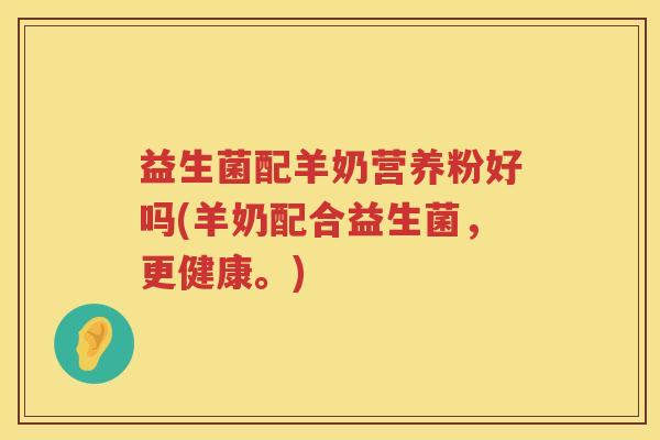 益生菌配羊奶营养粉好吗(羊奶配合益生菌，更健康。)