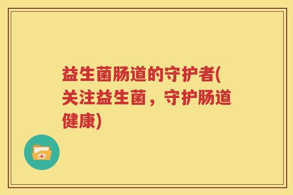 益生菌肠道的守护者(关注益生菌，守护肠道健康)