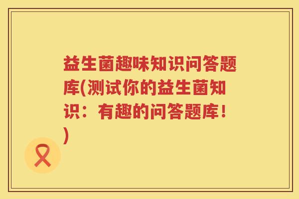 益生菌趣味知识问答题库(测试你的益生菌知识：有趣的问答题库！)