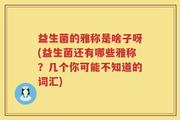 益生菌的雅称是啥子呀(益生菌还有哪些雅称？几个你可能不知道的词汇)